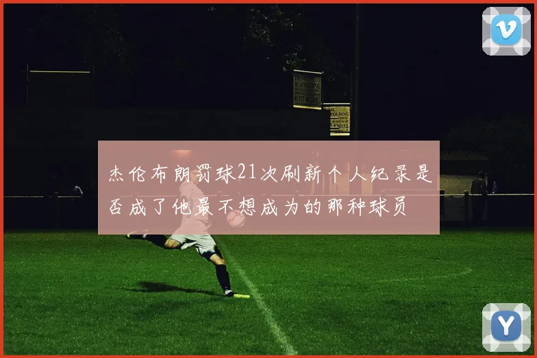 杰伦布朗罚球21次刷新个人纪录是否成了他最不想成为的那种球员