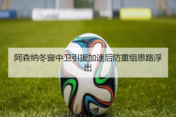 阿森纳冬窗中卫引援加速后防重组思路浮出